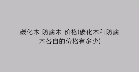 碳化木 防腐木 价格(碳化木和防腐木各自的价格有多少)